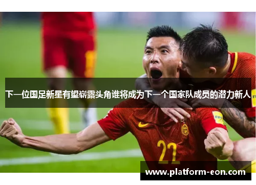 下一位国足新星有望崭露头角谁将成为下一个国家队成员的潜力新人
