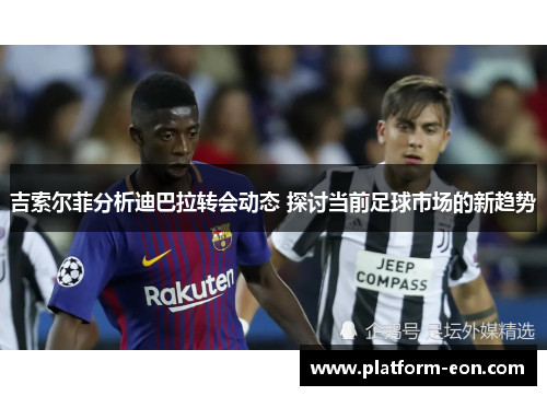 吉索尔菲分析迪巴拉转会动态 探讨当前足球市场的新趋势