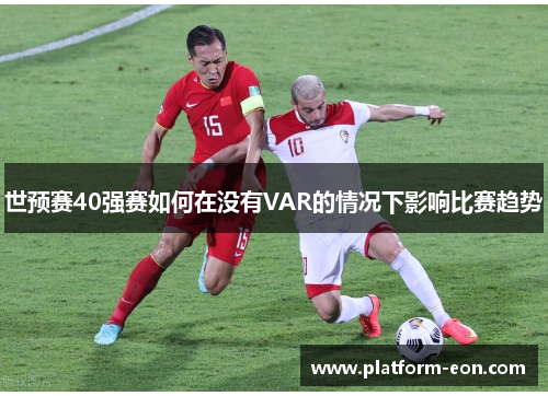 世预赛40强赛如何在没有VAR的情况下影响比赛趋势