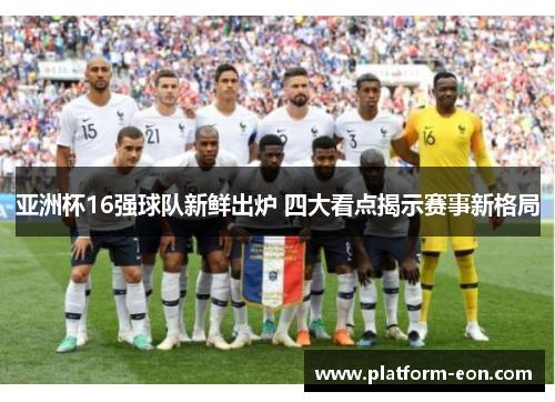 亚洲杯16强球队新鲜出炉 四大看点揭示赛事新格局