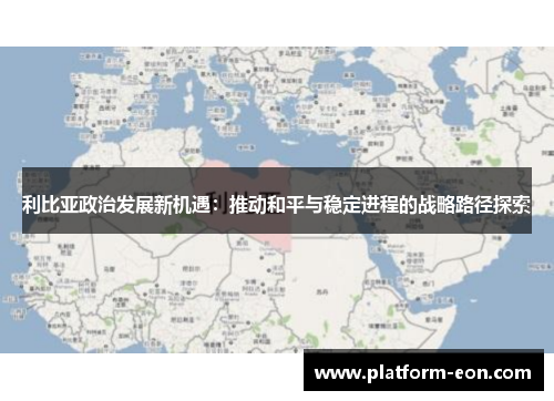 利比亚政治发展新机遇：推动和平与稳定进程的战略路径探索