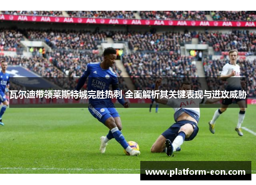 瓦尔迪带领莱斯特城完胜热刺 全面解析其关键表现与进攻威胁