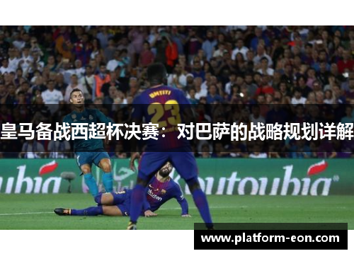 皇马备战西超杯决赛：对巴萨的战略规划详解