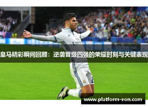 皇马精彩瞬间回顾：逆袭晋级四强的荣耀时刻与关键表现