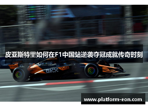皮亚斯特里如何在F1中国站逆袭夺冠成就传奇时刻