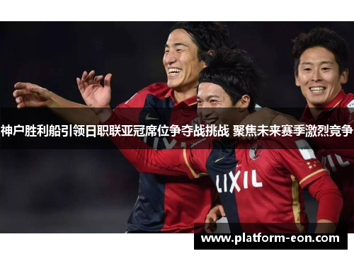 神户胜利船引领日职联亚冠席位争夺战挑战 聚焦未来赛季激烈竞争