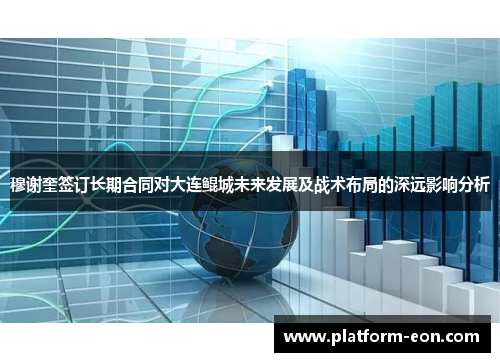 穆谢奎签订长期合同对大连鲲城未来发展及战术布局的深远影响分析