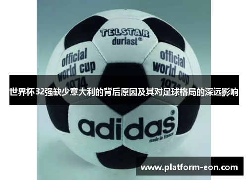 世界杯32强缺少意大利的背后原因及其对足球格局的深远影响