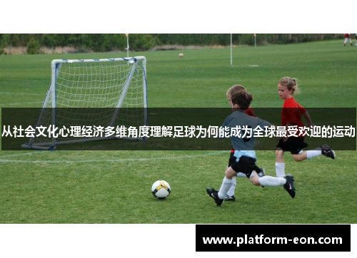 从社会文化心理经济多维角度理解足球为何能成为全球最受欢迎的运动