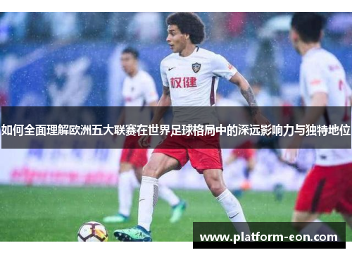 如何全面理解欧洲五大联赛在世界足球格局中的深远影响力与独特地位