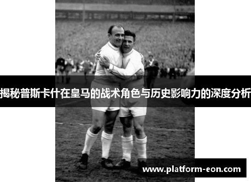 揭秘普斯卡什在皇马的战术角色与历史影响力的深度分析