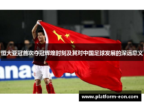 恒大亚冠首次夺冠辉煌时刻及其对中国足球发展的深远意义