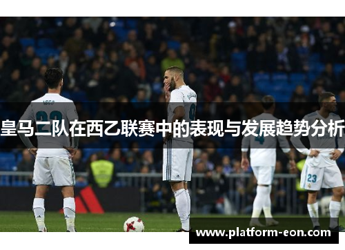 皇马二队在西乙联赛中的表现与发展趋势分析