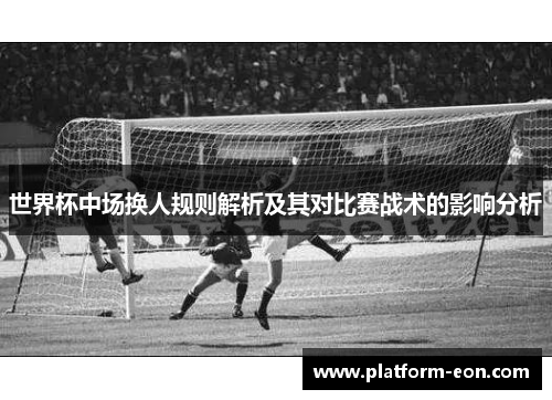 世界杯中场换人规则解析及其对比赛战术的影响分析