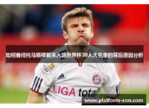 如何看待托马斯穆勒未入选世界杯30人大名单的背后原因分析