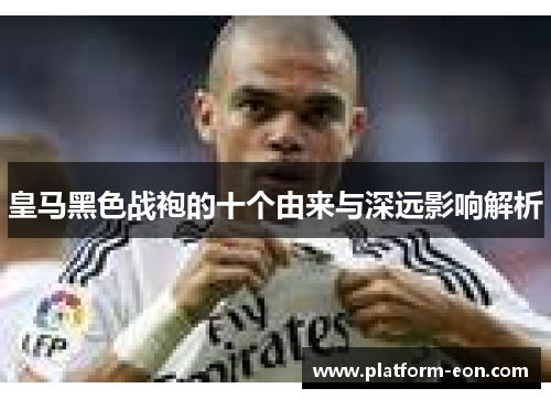 皇马黑色战袍的十个由来与深远影响解析