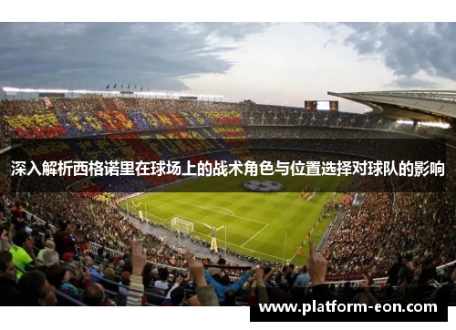 深入解析西格诺里在球场上的战术角色与位置选择对球队的影响