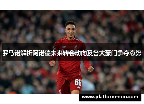 罗马诺解析阿诺德未来转会动向及各大豪门争夺态势