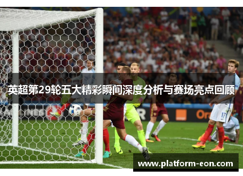 英超第29轮五大精彩瞬间深度分析与赛场亮点回顾