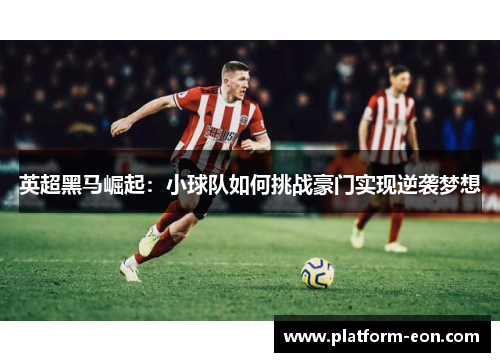 英超黑马崛起：小球队如何挑战豪门实现逆袭梦想