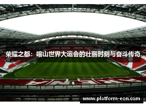 荣耀之都：喀山世界大运会的壮丽时刻与奋斗传奇