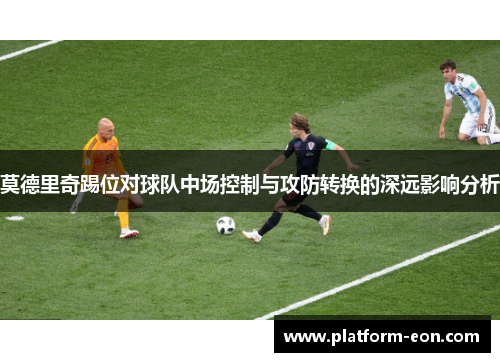 莫德里奇踢位对球队中场控制与攻防转换的深远影响分析