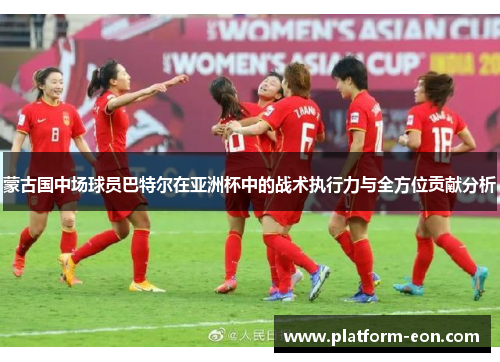 蒙古国中场球员巴特尔在亚洲杯中的战术执行力与全方位贡献分析