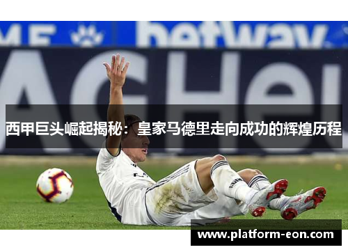 西甲巨头崛起揭秘：皇家马德里走向成功的辉煌历程