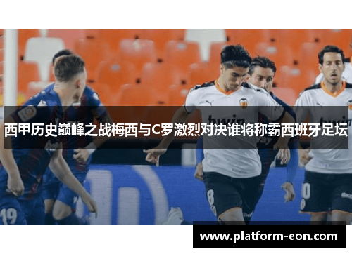 西甲历史巅峰之战梅西与C罗激烈对决谁将称霸西班牙足坛