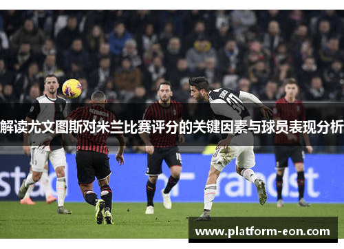 解读尤文图斯对米兰比赛评分的关键因素与球员表现分析