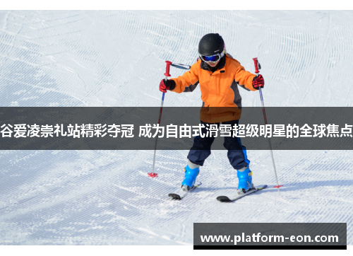 谷爱凌崇礼站精彩夺冠 成为自由式滑雪超级明星的全球焦点