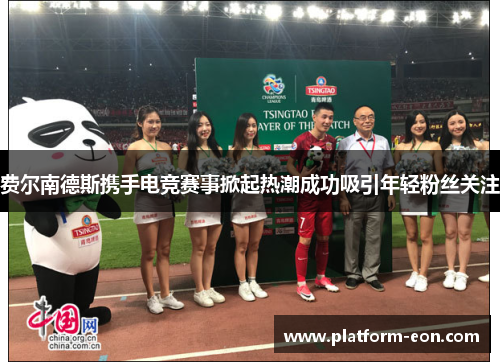 费尔南德斯携手电竞赛事掀起热潮成功吸引年轻粉丝关注