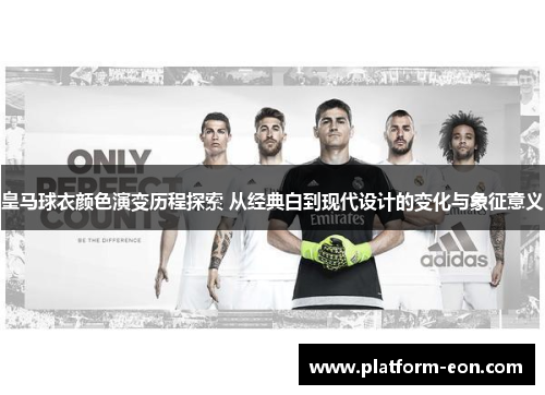 皇马球衣颜色演变历程探索 从经典白到现代设计的变化与象征意义