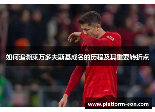 如何追溯莱万多夫斯基成名的历程及其重要转折点