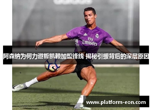 阿森纳为何力邀哲凯赖加盟锋线 揭秘引援背后的深层原因