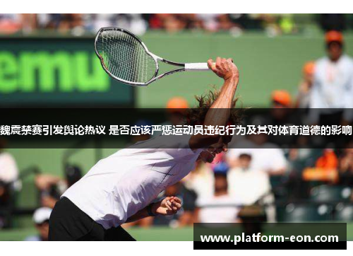 魏震禁赛引发舆论热议 是否应该严惩运动员违纪行为及其对体育道德的影响